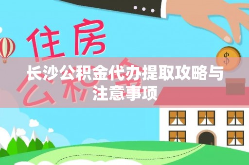 长乐长沙公积金代办提取攻略与注意事项