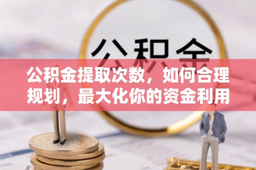 长乐公积金提取次数，如何合理规划，最大化你的资金利用