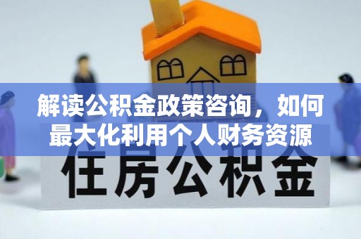 长乐解读公积金政策咨询，如何最大化利用个人财务资源