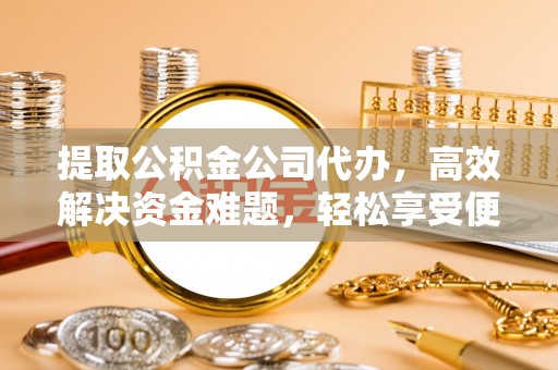 长乐提取公积金公司代办，高效解决资金难题，轻松享受便捷服务