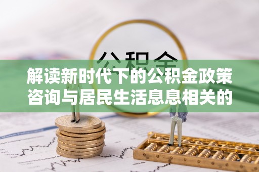 长乐解读新时代下的公积金政策咨询与居民生活息息相关的变化