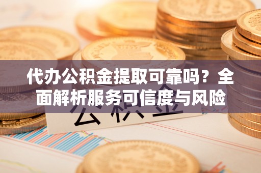 长乐代办公积金提取可靠吗？全面解析服务可信度与风险
