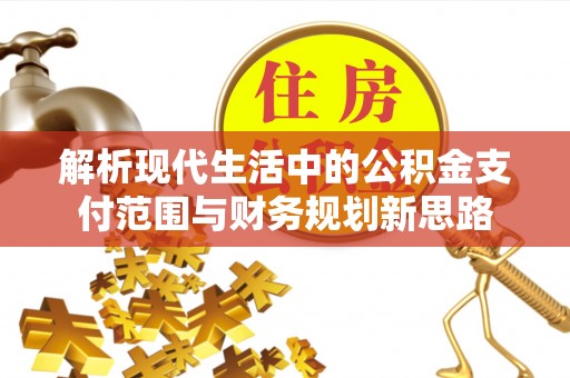 长乐解析现代生活中的公积金支付范围与财务规划新思路