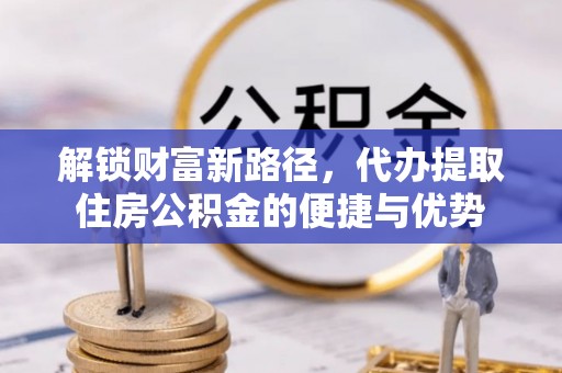 长乐解锁财富新路径，代办提取住房公积金的便捷与优势