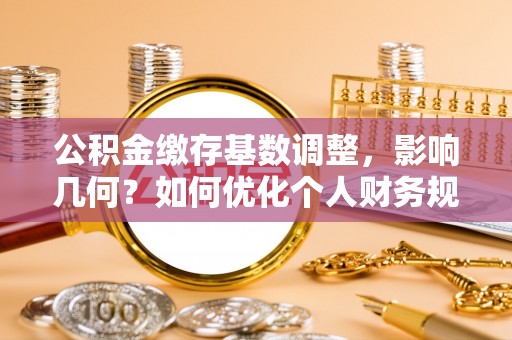 长乐公积金缴存基数调整，影响几何？如何优化个人财务规划