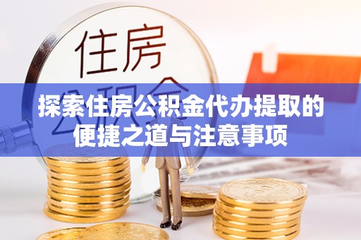 长乐探索住房公积金代办提取的便捷之道与注意事项