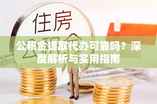 长乐公积金提取代办可靠吗？深度解析与实用指南