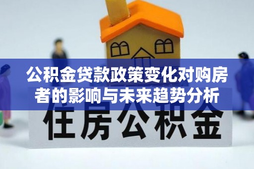 长乐公积金贷款政策变化对购房者的影响与未来趋势分析