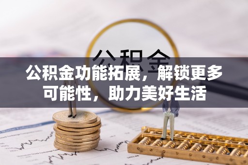 长乐公积金功能拓展，解锁更多可能性，助力美好生活