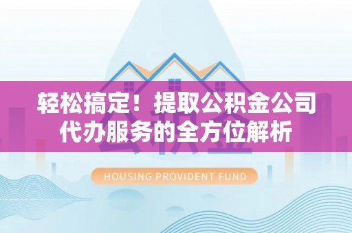 长乐轻松搞定！提取公积金公司代办服务的全方位解析