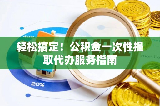 长乐轻松搞定！公积金一次性提取代办服务指南