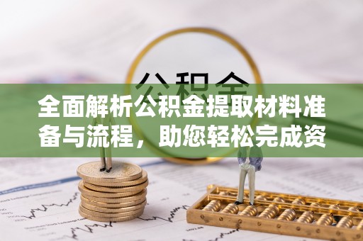 长乐全面解析公积金提取材料准备与流程，助您轻松完成资金提取