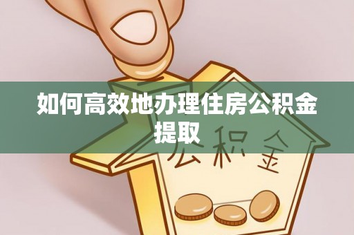 长乐如何高效地办理住房公积金提取