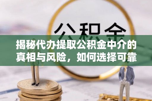 长乐揭秘代办提取公积金中介的真相与风险，如何选择可靠的第三方服务