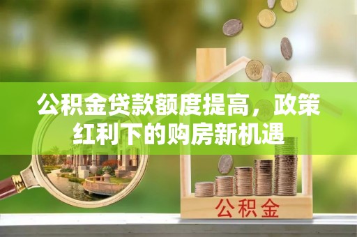 长乐公积金贷款额度提高，政策红利下的购房新机遇