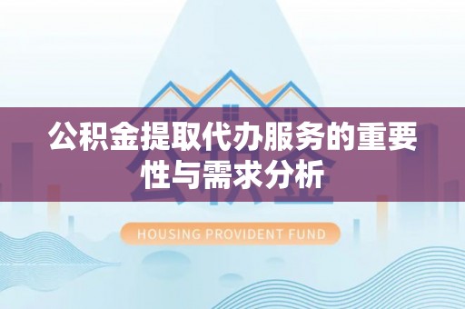 长乐公积金提取代办服务的重要性与需求分析