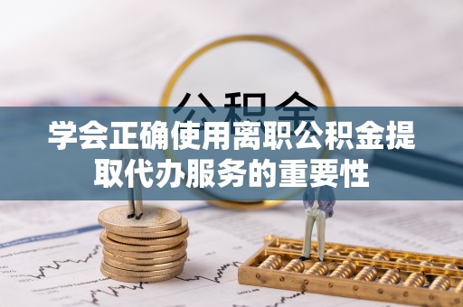 长乐学会正确使用离职公积金提取代办服务的重要性
