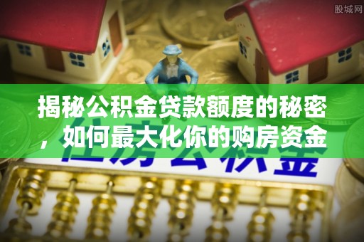 长乐揭秘公积金贷款额度的秘密，如何最大化你的购房资金