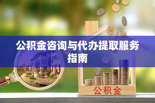 长乐公积金咨询与代办提取服务指南