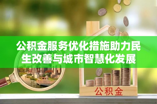 长乐公积金服务优化措施助力民生改善与城市智慧化发展
