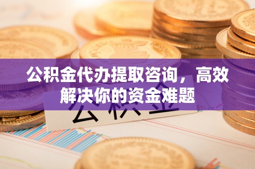 长乐公积金代办提取咨询，高效解决你的资金难题