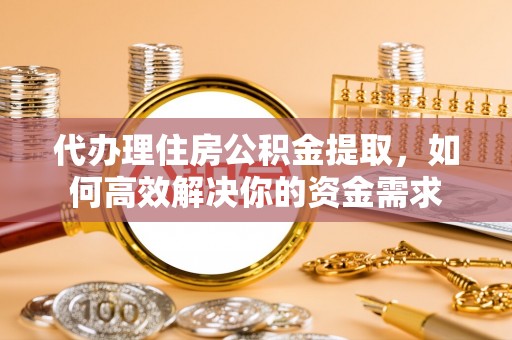 长乐代办理住房公积金提取，如何高效解决你的资金需求