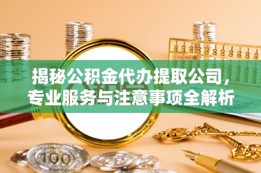长乐揭秘公积金代办提取公司，专业服务与注意事项全解析