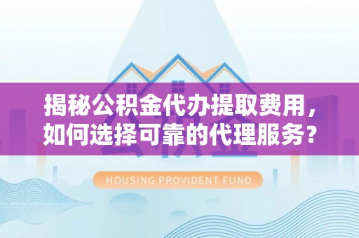 长乐揭秘公积金代办提取费用，如何选择可靠的代理服务？