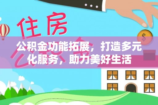长乐公积金功能拓展，打造多元化服务，助力美好生活