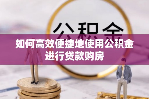 长乐如何高效便捷地使用公积金进行贷款购房