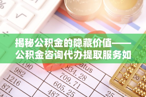 长乐揭秘公积金的隐藏价值——公积金咨询代办提取服务如何助您财富增值