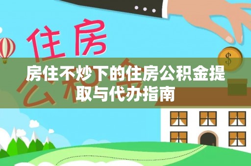 长乐房住不炒下的住房公积金提取与代办指南