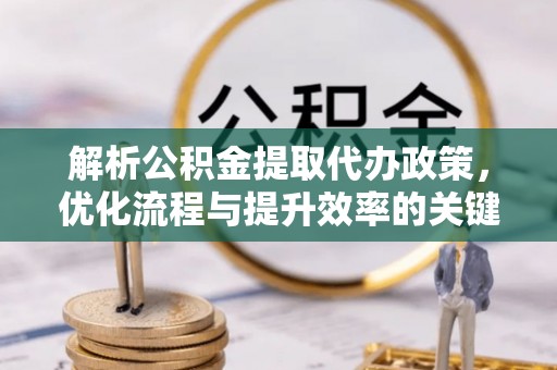 长乐解析公积金提取代办政策，优化流程与提升效率的关键