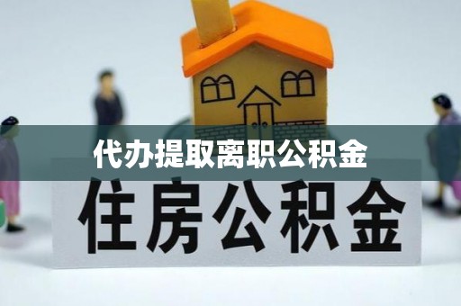 长乐代办提取离职公积金