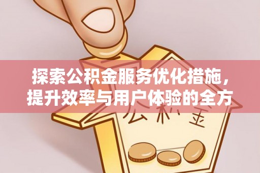 长乐探索公积金服务优化措施，提升效率与用户体验的全方位解析