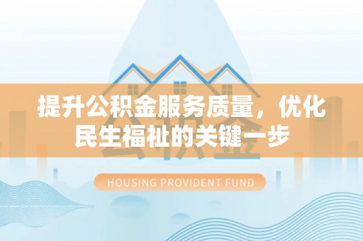 长乐提升公积金服务质量，优化民生福祉的关键一步