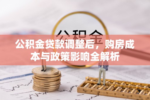 长乐公积金贷款调整后，购房成本与政策影响全解析