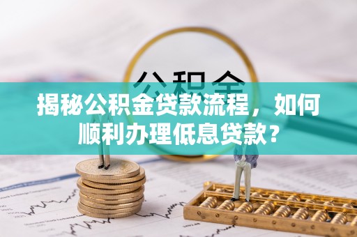 长乐揭秘公积金贷款流程，如何顺利办理低息贷款？