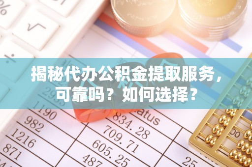 长乐揭秘代办公积金提取服务，可靠吗？如何选择？