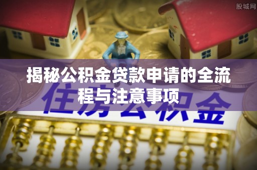 长乐揭秘公积金贷款申请的全流程与注意事项