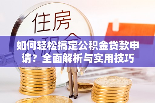 长乐如何轻松搞定公积金贷款申请？全面解析与实用技巧