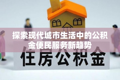 长乐探索现代城市生活中的公积金便民服务新趋势
