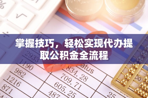 长乐掌握技巧，轻松实现代办提取公积金全流程