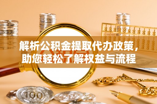 长乐解析公积金提取代办政策，助您轻松了解权益与流程
