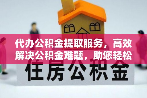 长乐代办公积金提取服务，高效解决公积金难题，助您轻松理财