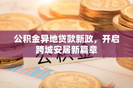 长乐公积金异地贷款新政，开启跨城安居新篇章
