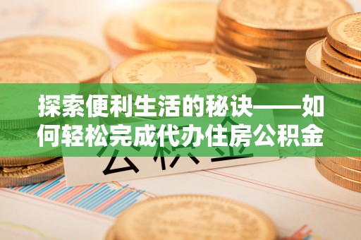 长乐探索便利生活的秘诀——如何轻松完成代办住房公积金提取