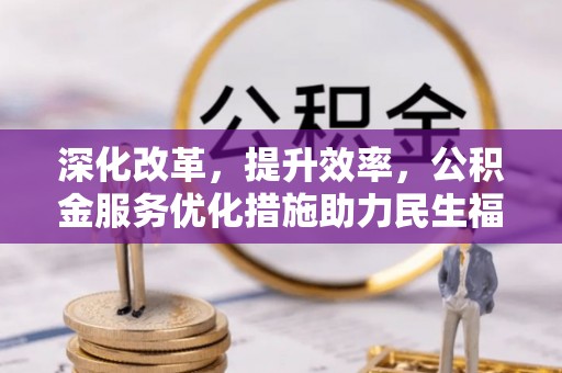 长乐深化改革，提升效率，公积金服务优化措施助力民生福祉