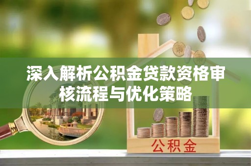 长乐深入解析公积金贷款资格审核流程与优化策略