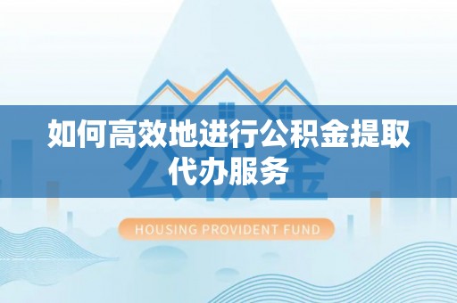 长乐如何高效地进行公积金提取代办服务
